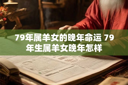 79年属羊女的晚年命运 79年生属羊女晚年怎样