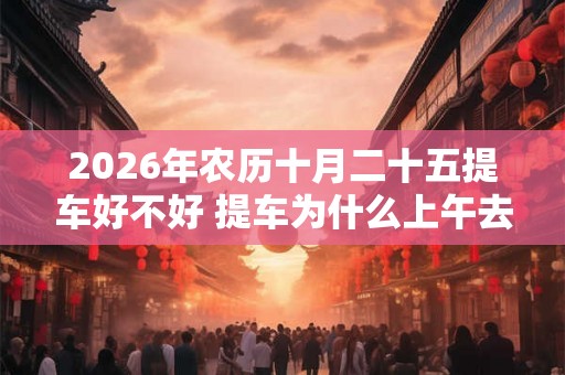 2026年农历十月二十五提车好不好 提车为什么上午去