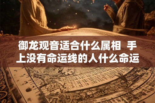 御龙观音适合什么属相  手上没有命运线的人什么命运