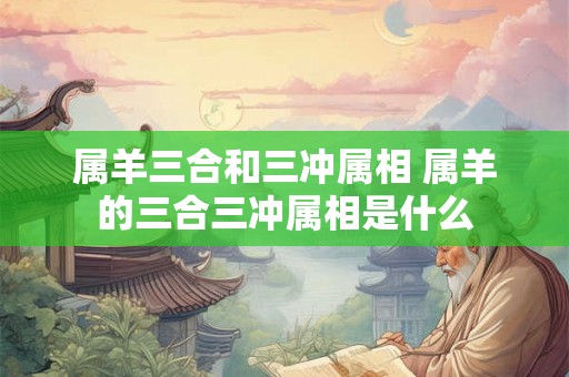 属羊三合和三冲属相 属羊的三合三冲属相是什么