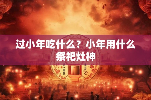 过小年吃什么？小年用什么祭祀灶神