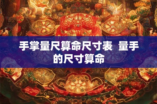 手掌量尺算命尺寸表 量手的尺寸算命 手掌量尺算命尺寸表 量手的尺寸算命