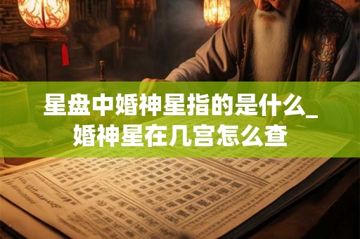 星盘中婚神星指的是什么_婚神星在几宫怎么查 星盘中婚神星指的是什么_婚神星在几宫怎么查