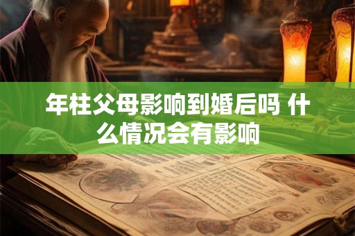 年柱父母影响到婚后吗 什么情况会有影响 年柱父母影响到婚后吗 什么情况会有影响