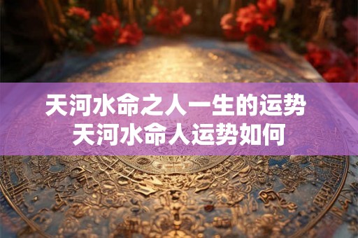 天河水命之人一生的运势 天河水命人运势如何