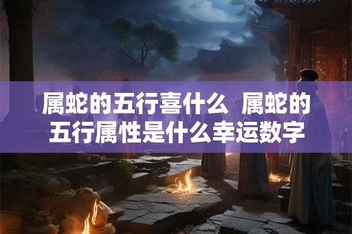 属蛇的五行喜什么  属蛇的五行属性是什么幸运数字