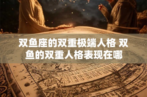 双鱼座的双重极端人格 双鱼的双重人格表现在哪