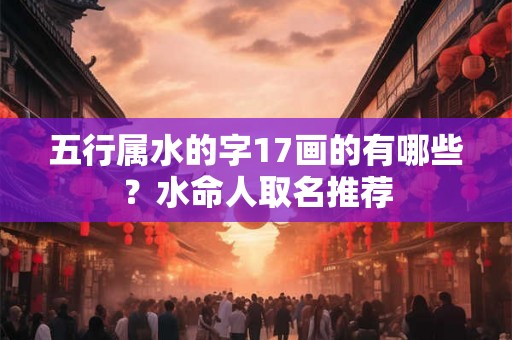 五行属水的字17画的有哪些？水命人取名推荐