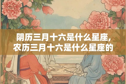 阴历三月十六是什么星座,农历三月十六是什么星座的