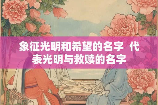 象征光明和希望的名字  代表光明与救赎的名字