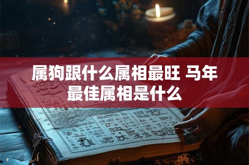 属狗跟什么属相最旺 马年最佳属相是什么