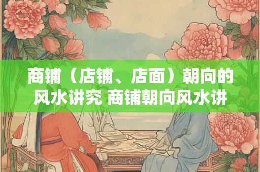 商铺(店铺、店面)朝向的风水讲究 商铺朝向风水讲究 商铺(店铺、店面)朝向的风水讲究 商铺朝向风水讲究