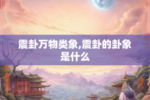 震卦万物类象,震卦的卦象是什么