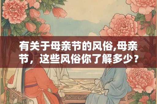 有关于母亲节的风俗,母亲节,这些风俗你了解多少? 有关于母亲节的风俗,母亲节,这些风俗你了解多少?