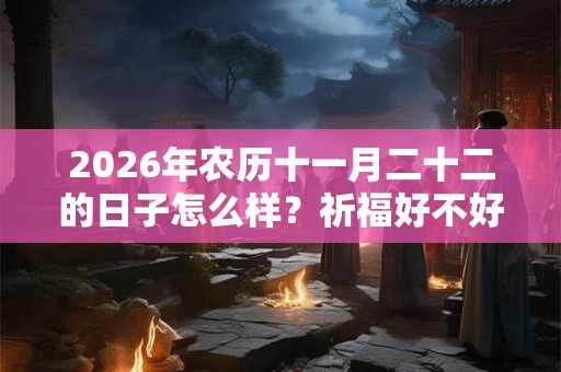 2026年农历十一月二十二的日子怎么样？祈福好不好？