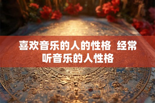 喜欢音乐的人的性格  经常听音乐的人性格