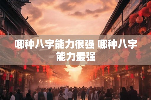 哪种八字能力很强 哪种八字能力最强