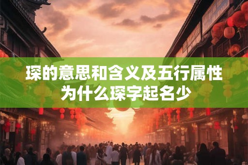 琛的意思和含义及五行属性 为什么琛字起名少