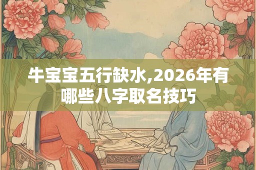 牛宝宝五行缺水,2026年有哪些八字取名技巧 牛宝宝五行缺水,2026年有哪些八字取名技巧