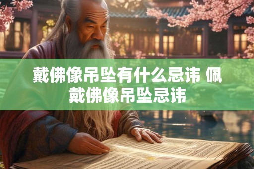 戴佛像吊坠有什么忌讳 佩戴佛像吊坠忌讳