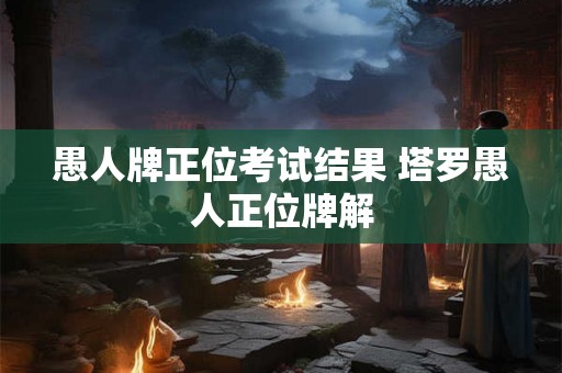 愚人牌正位考试结果 塔罗愚人正位牌解 愚人牌正位考试结果 塔罗愚人正位牌解