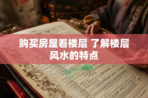 购买房屋看楼层 了解楼层风水的特点 购买房屋看楼层 了解楼层风水的特点