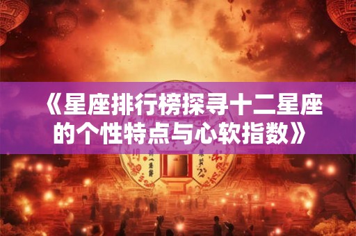 《星座排行榜探寻十二星座的个性特点与心软指数》
