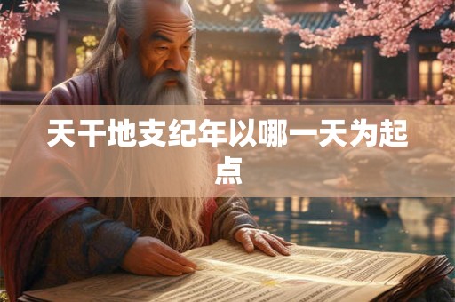 天干地支纪年以哪一天为起点