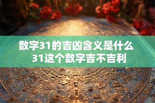 数字31的吉凶含义是什么  31这个数字吉不吉利