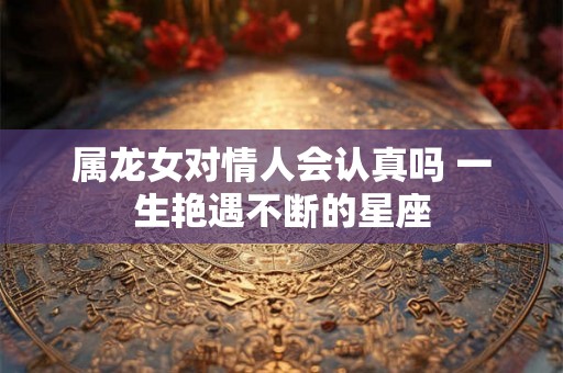 属龙女对情人会认真吗 一生艳遇不断的星座