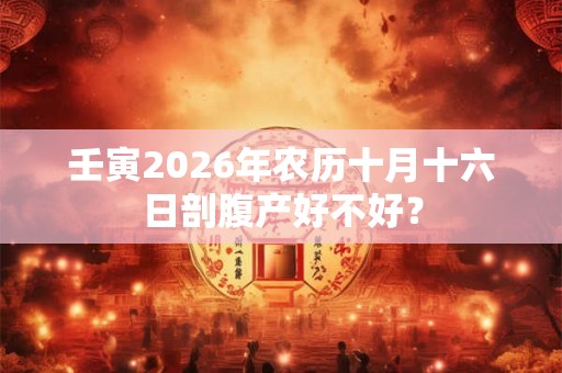 壬寅2026年农历十月十六日剖腹产好不好？