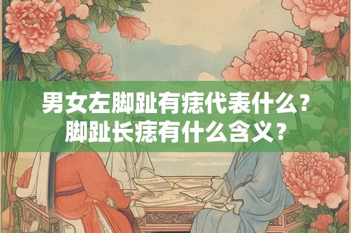 男女左脚趾有痣代表什么？脚趾长痣有什么含义？
