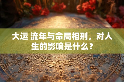 大运 流年与命局相刑，对人生的影响是什么？