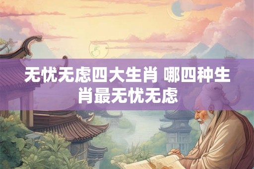 无忧无虑四大生肖 哪四种生肖最无忧无虑
