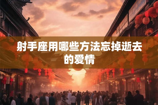 射手座用哪些方法忘掉逝去的爱情 射手座用哪些方法忘掉逝去的爱情