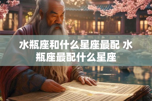 水瓶座和什么星座最配 水瓶座最配什么星座