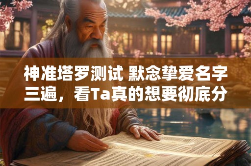 神准塔罗测试 默念挚爱名字三遍，看Ta真的想要彻底分开吗？