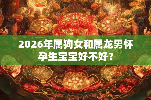 2026年属狗女和属龙男怀孕生宝宝好不好？