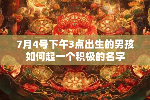 7月4号下午3点出生的男孩如何起一个积极的名字 7月4号下午3点出生的男孩如何起一个积极的名字