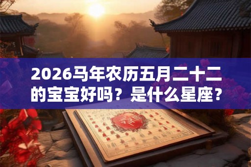 2026马年农历五月二十二的宝宝好吗？是什么星座？