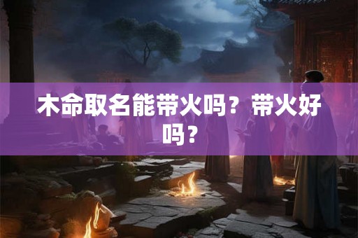 木命取名能带火吗？带火好吗？