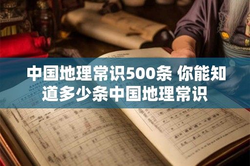 中国地理常识500条 你能知道多少条中国地理常识 中国地理常识500条 你能知道多少条中国地理常识