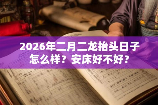 2026年二月二龙抬头日子怎么样？安床好不好？