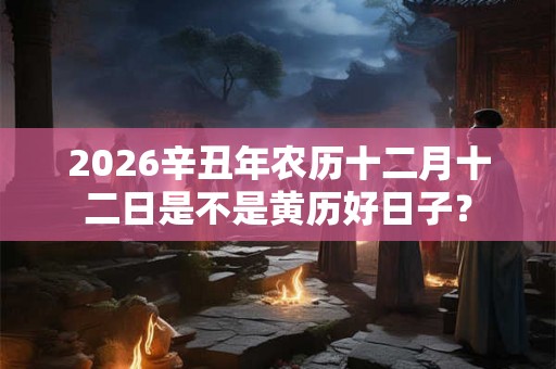2026辛丑年农历十二月十二日是不是黄历好日子？