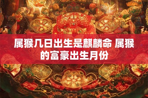 属猴几日出生是麒麟命 属猴的富豪出生月份 属猴几日出生是麒麟命 属猴的富豪出生月份