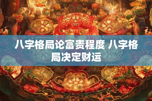 八字格局论富贵程度 八字格局决定财运