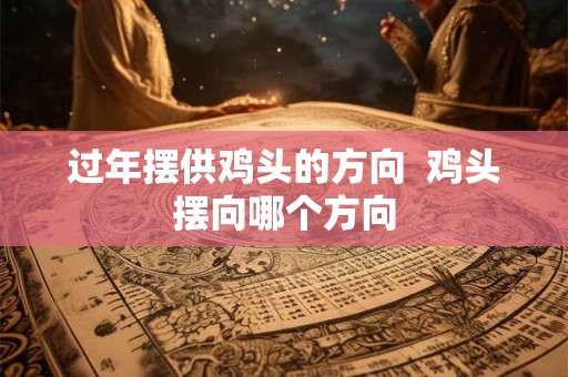 过年摆供鸡头的方向  鸡头摆向哪个方向
