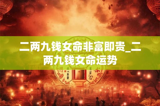 二两九钱女命非富即贵_二两九钱女命运势 二两九钱女命非富即贵_二两九钱女命运势