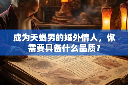成为天蝎男的婚外情人,你需要具备什么品质? 成为天蝎男的婚外情人,你需要具备什么品质?
