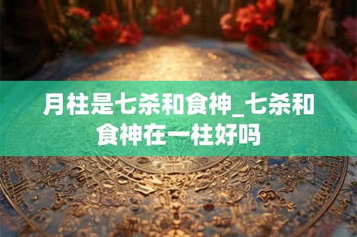 月柱是七杀和食神_七杀和食神在一柱好吗